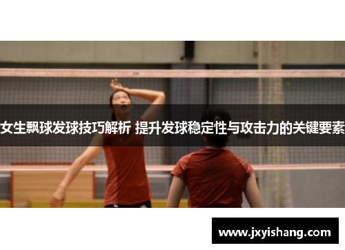 女生飘球发球技巧解析 提升发球稳定性与攻击力的关键要素