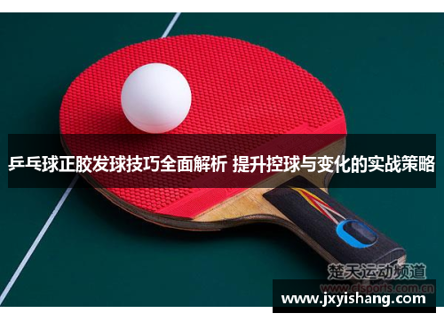 乒乓球正胶发球技巧全面解析 提升控球与变化的实战策略