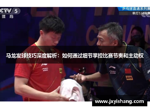 马龙发球技巧深度解析：如何通过细节掌控比赛节奏和主动权
