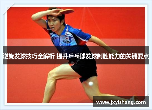 逆旋发球技巧全解析 提升乒乓球发球制胜能力的关键要点
