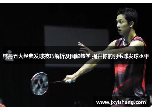 林丹五大经典发球技巧解析及图解教学 提升你的羽毛球发球水平