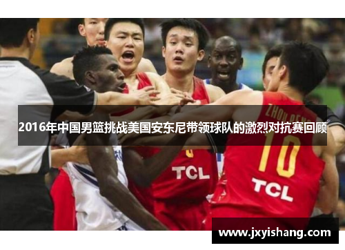 2016年中国男篮挑战美国安东尼带领球队的激烈对抗赛回顾