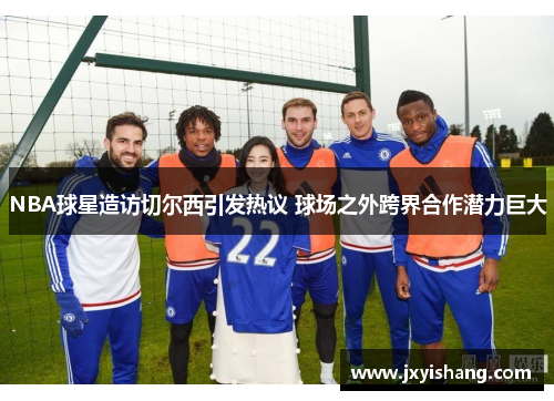NBA球星造访切尔西引发热议 球场之外跨界合作潜力巨大