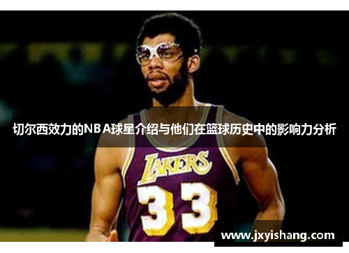 切尔西效力的NBA球星介绍与他们在篮球历史中的影响力分析