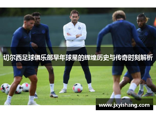 切尔西足球俱乐部早年球星的辉煌历史与传奇时刻解析