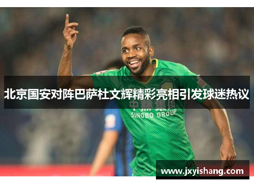 北京国安对阵巴萨杜文辉精彩亮相引发球迷热议