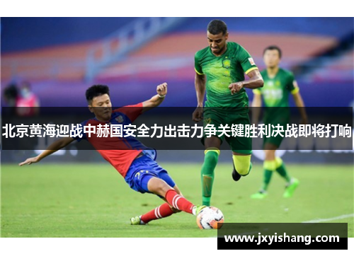 北京黄海迎战中赫国安全力出击力争关键胜利决战即将打响