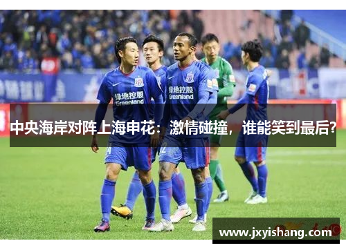 中央海岸对阵上海申花：激情碰撞，谁能笑到最后？