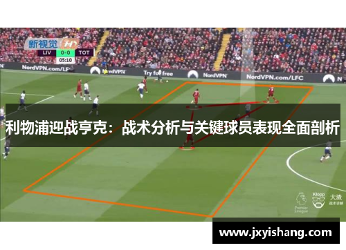 利物浦迎战亨克：战术分析与关键球员表现全面剖析