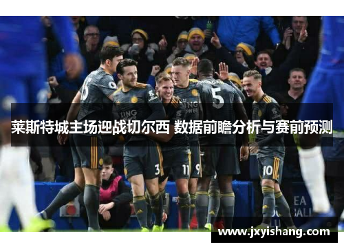 莱斯特城主场迎战切尔西 数据前瞻分析与赛前预测